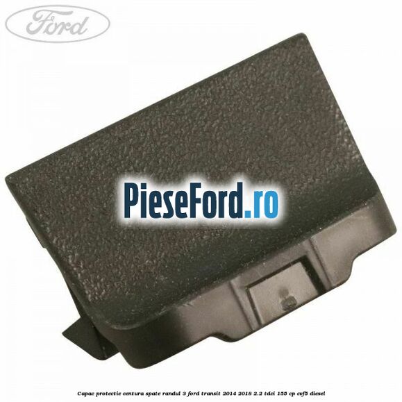 Capac protectie centura spate randul 3 Ford Transit 2014-2018 2.2 TDCi 155 cp