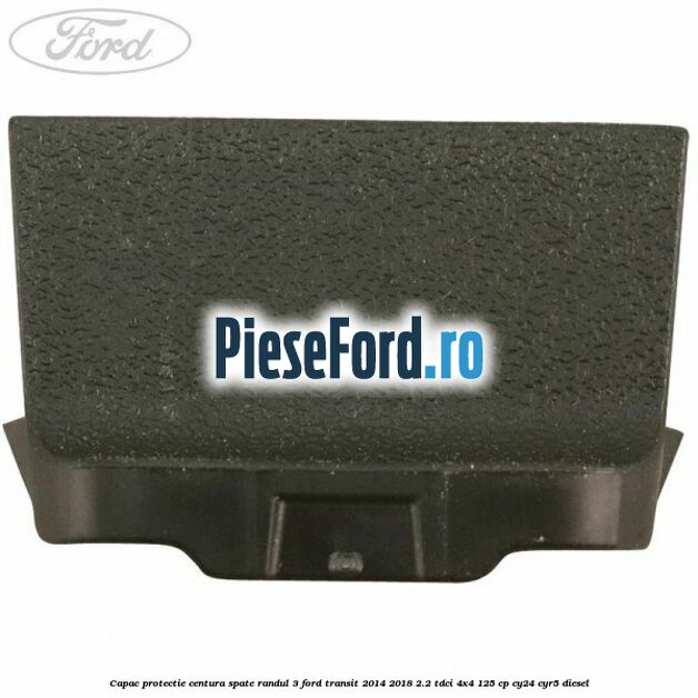 Capac protectie centura spate randul 3 Ford Transit 2014-2018 2.2 TDCi 4x4 125 cp Capac protectie centura spate randul 3 Ford Transit 2014-2018 2.2 TDCi 4x4 125 cp CY24, CYR5 diesel