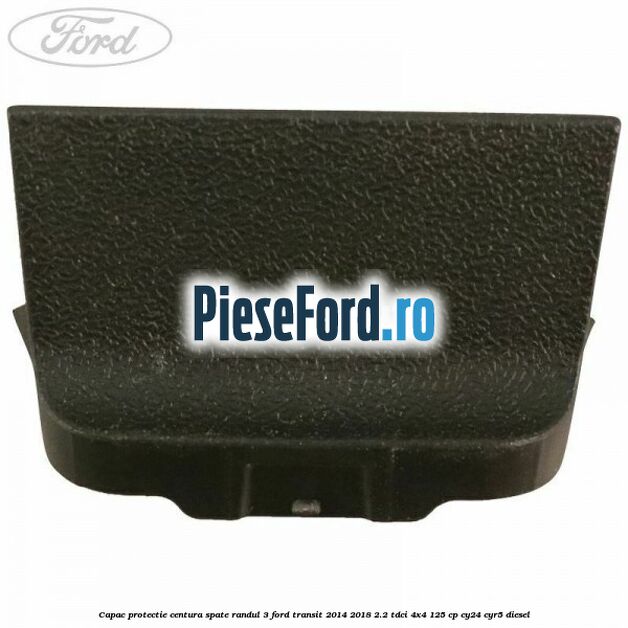 Capac protectie centura spate randul 3 Ford Transit 2014-2018 2.2 TDCi 4x4 125 cp Capac protectie centura spate randul 3 Ford Transit 2014-2018 2.2 TDCi 4x4 125 cp CY24, CYR5 diesel