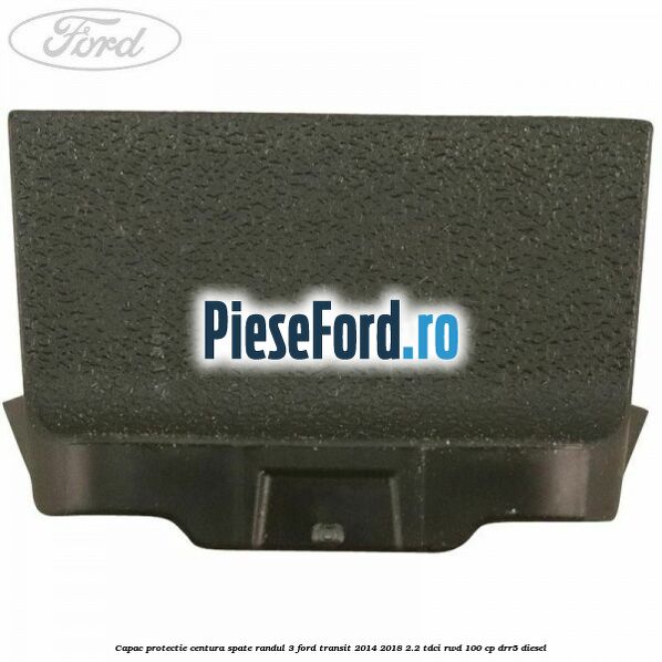 Capac protectie centura spate randul 3 Ford Transit 2014-2018 2.2 TDCi RWD 100 cp Capac protectie centura spate randul 3 Ford Transit 2014-2018 2.2 TDCi RWD 100 cp DRR5 diesel