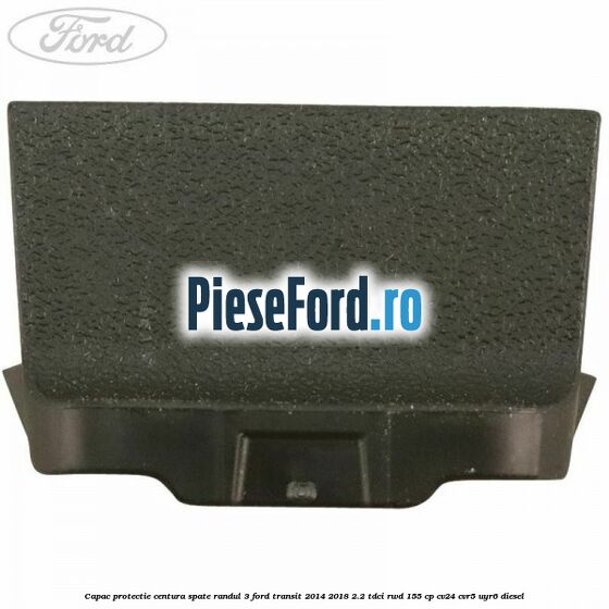 Capac protectie centura spate randul 3 Ford Transit 2014-2018 2.2 TDCi RWD 155 cp CV24, CVR5, UYR6 diesel