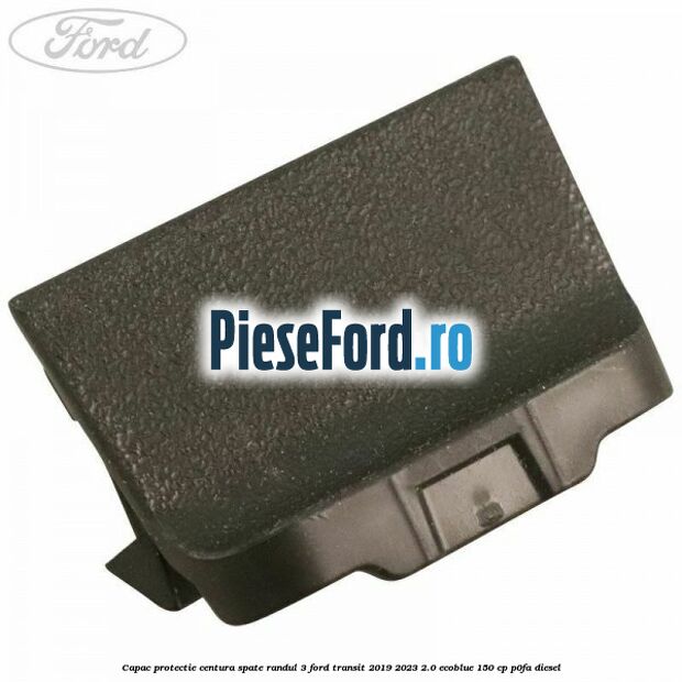 Capac protectie centura spate randul 3 Ford Transit 2019-2023 2.0 EcoBlue 150 cp P0FA diesel