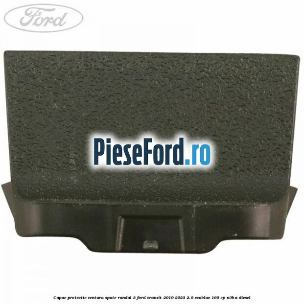 Capac protectie centura spate randul 3 Ford Transit 2019-2023 2.0 EcoBlue 160 cp Capac protectie centura spate randul 3 Ford Transit 2019-2023 2.0 EcoBlue 160 cp N0HA diesel