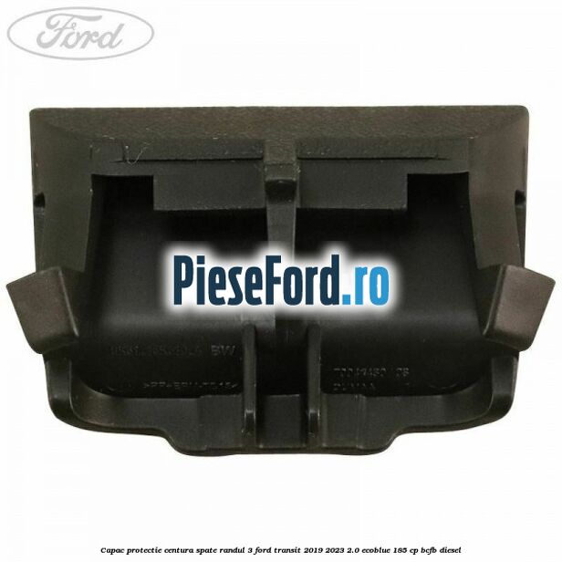 Capac protectie centura spate randul 3 Ford Transit 2019-2023 2.0 EcoBlue 185 cp Capac protectie centura spate randul 3 Ford Transit 2019-2023 2.0 EcoBlue 185 cp BCFB diesel