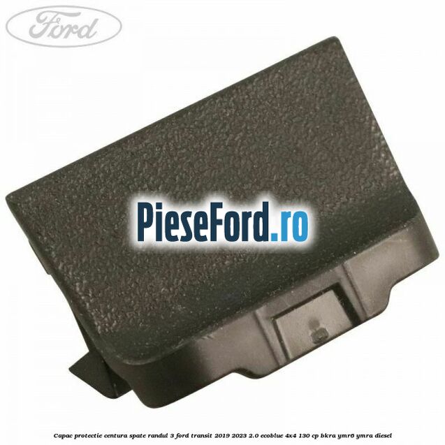 Capac protectie centura spate randul 3 Ford Transit 2019-2023 2.0 EcoBlue 4x4 130 cp Capac protectie centura spate randul 3 Ford Transit 2019-2023 2.0 EcoBlue 4x4 130 cp BKRA, YMR6, YMRA diesel
