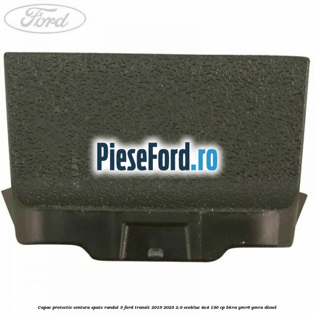 Capac protectie centura spate randul 3 Ford Transit 2019-2023 2.0 EcoBlue 4x4 130 cp Capac protectie centura spate randul 3 Ford Transit 2019-2023 2.0 EcoBlue 4x4 130 cp BKRA, YMR6, YMRA diesel