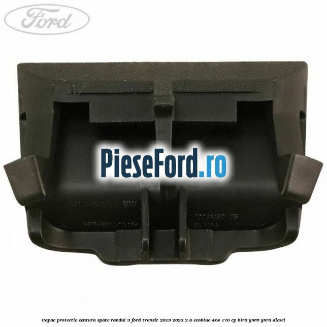 Capac protectie centura spate randul 3 Ford Transit 2019-2023 2.0 EcoBlue 4x4 170 cp BLRA, YNR6, YNRA diesel