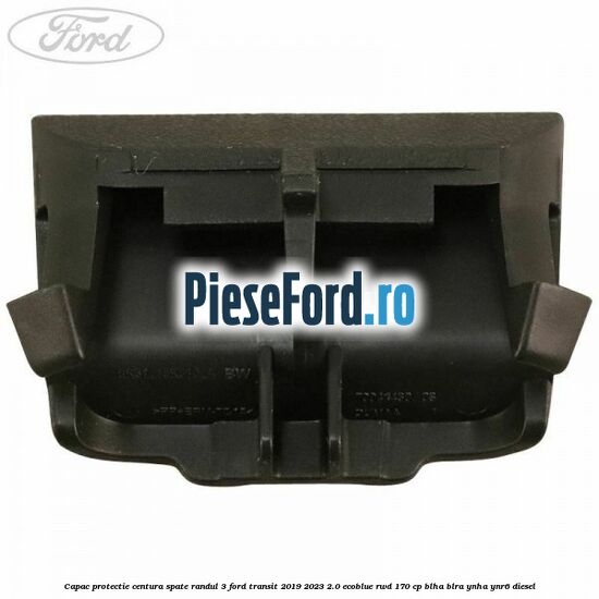 Capac protectie centura spate randul 3 Ford Transit 2019-2023 2.0 EcoBlue RWD 170 cp BLHA, BLRA, YNHA, YNR6 diesel
