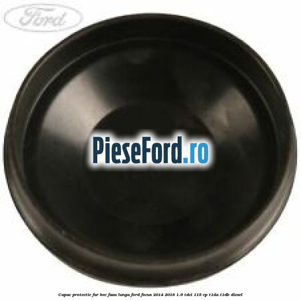 Capac protectie far bec faza lunga Ford Focus 2014-2018 1.6 TDCi 115 cp T1DA, T1DB diesel