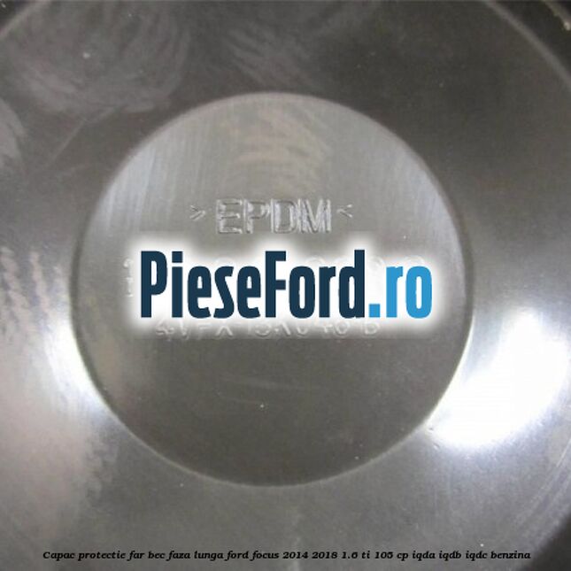 Capac protectie far bec faza lunga Ford Focus 2014-2018 1.6 Ti 105 cp Capac protectie far bec faza lunga Ford Focus 2014-2018 1.6 Ti 105 cp IQDA, IQDB, IQDC benzina