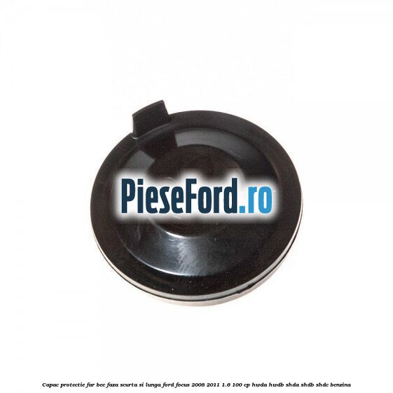 Capac protectie far bec faza scurta si lunga Ford Focus 2008-2011 1.6 100 cp Capac protectie far bec faza scurta si lunga Ford Focus 2008-2011 1.6 100 cp HWDA, HWDB, SHDA, SHDB, SHDC benzina