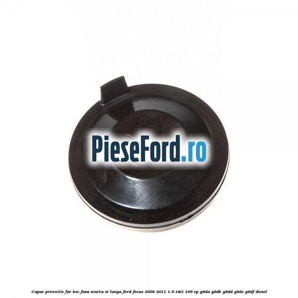 Capac protectie far bec faza scurta si lunga Ford Focus 2008-2011 1.6 TDCi 109 cp G8DA, G8DB, G8DD, G8DE, G8DF diesel