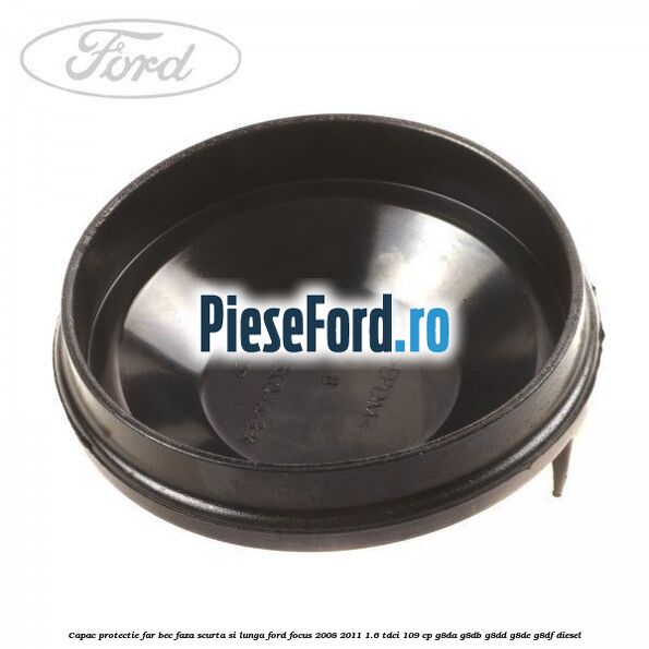 Capac protectie far bec faza scurta si lunga Ford Focus 2008-2011 1.6 TDCi 109 cp G8DA, G8DB, G8DD, G8DE, G8DF diesel