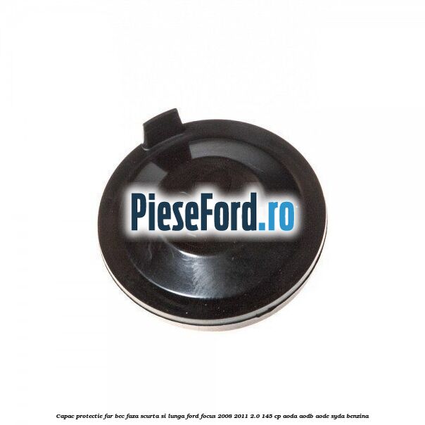 Capac protectie far bec faza scurta si lunga Ford Focus 2008-2011 2.0 145 cp AODA, AODB, AODE, SYDA benzina