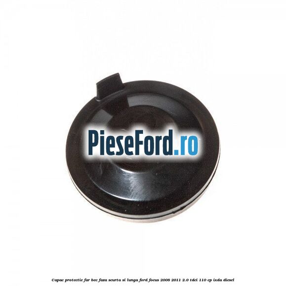 Capac protectie far bec faza scurta si lunga Ford Focus 2008-2011 2.0 TDCi 110 cp IXDA diesel