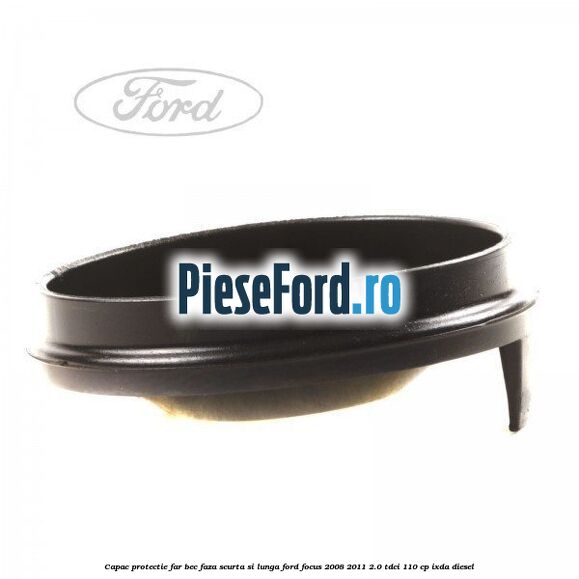 Capac protectie far bec faza scurta si lunga Ford Focus 2008-2011 2.0 TDCi 110 cp IXDA diesel
