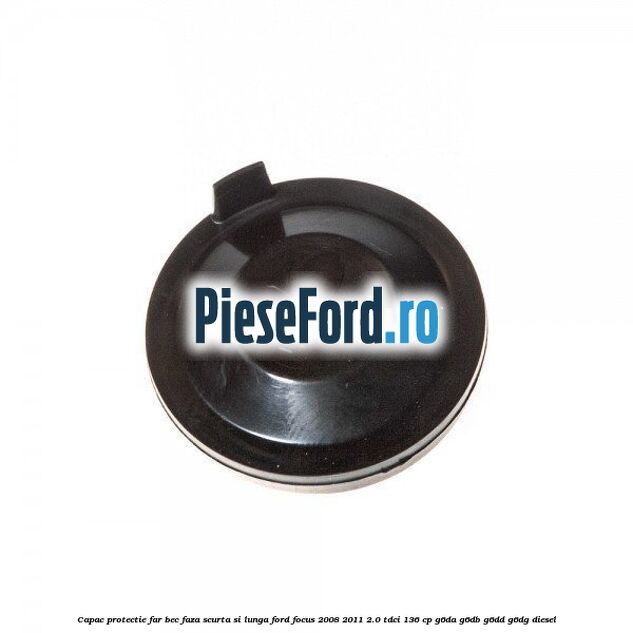 Capac protectie far bec faza scurta si lunga Ford Focus 2008-2011 2.0 TDCi 136 cp G6DA, G6DB, G6DD, G6DG diesel