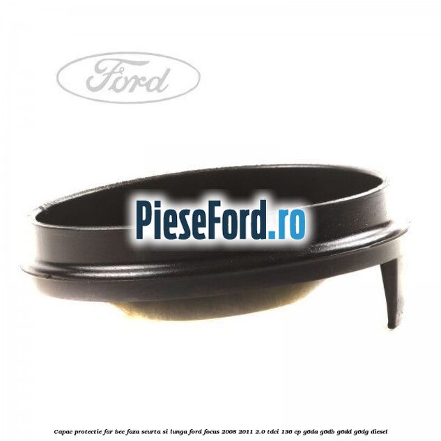 Capac protectie far bec faza scurta si lunga Ford Focus 2008-2011 2.0 TDCi 136 cp G6DA, G6DB, G6DD, G6DG diesel