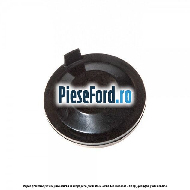Capac protectie far bec faza scurta si lunga Ford Focus 2011-2014 1.6 EcoBoost 150 cp JQDA, JQDB, YUDA benzina