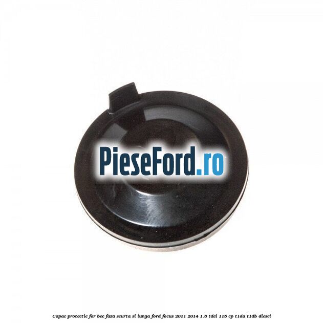Capac protectie far bec faza scurta si lunga Ford Focus 2011-2014 1.6 TDCi 115 cp T1DA, T1DB diesel