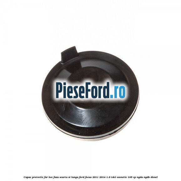 Capac protectie far bec faza scurta si lunga Ford Focus 2011-2014 1.6 TDCi ECOnetic 105 cp NGDA, NGDB diesel