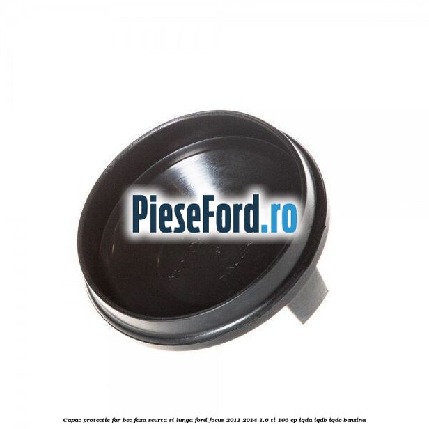 Capac protectie far bec faza scurta si lunga Ford Focus 2011-2014 1.6 Ti 105 cp IQDA, IQDB, IQDC benzina