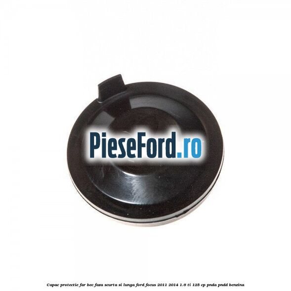 Capac protectie far bec faza scurta si lunga Ford Focus 2011-2014 1.6 Ti 125 cp Capac protectie far bec faza scurta si lunga Ford Focus 2011-2014 1.6 Ti 125 cp PNDA, PNDD benzina
