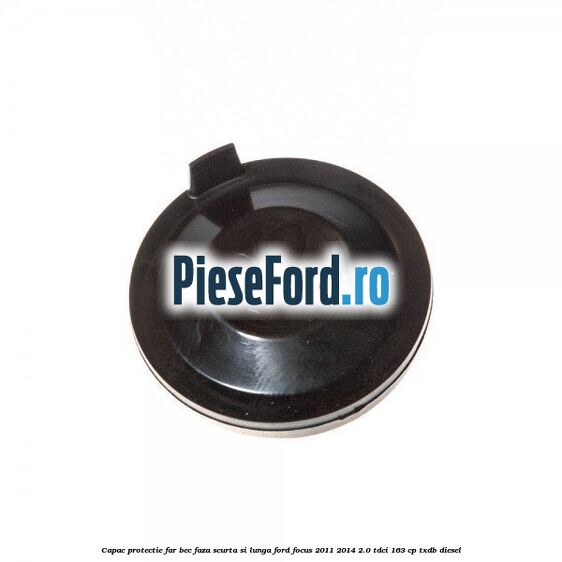 Capac protectie far bec faza scurta si lunga Ford Focus 2011-2014 2.0 TDCi 163 cp Capac protectie far bec faza scurta si lunga Ford Focus 2011-2014 2.0 TDCi 163 cp TXDB diesel