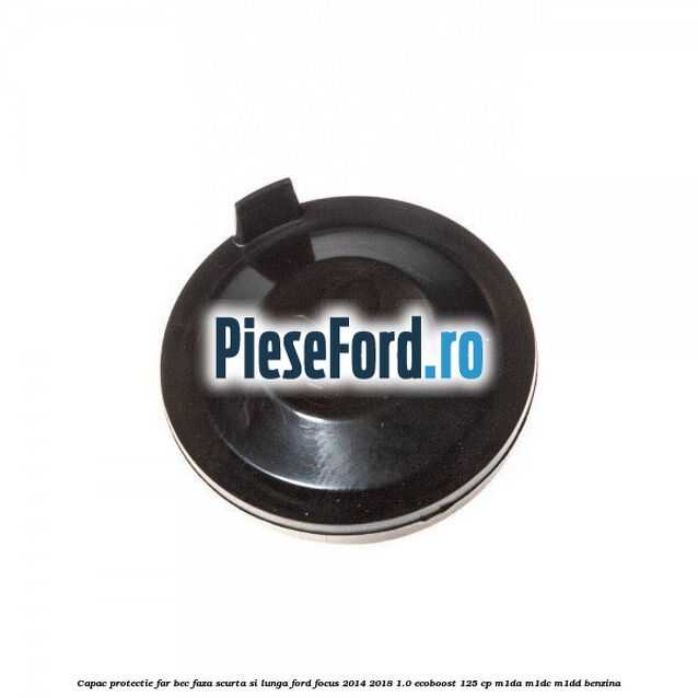 Capac protectie far bec faza scurta si lunga Ford Focus 2014-2018 1.0 EcoBoost 125 cp M1DA, M1DC, M1DD benzina