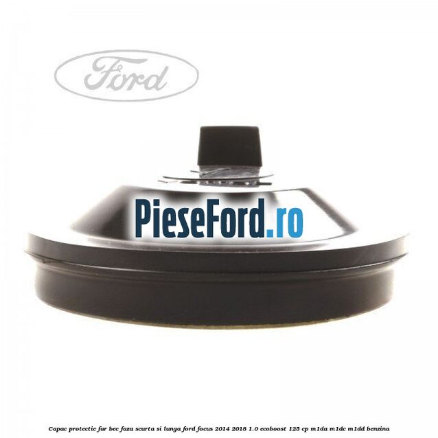 Capac protectie far bec faza scurta si lunga Ford Focus 2014-2018 1.0 EcoBoost 125 cp M1DA, M1DC, M1DD benzina