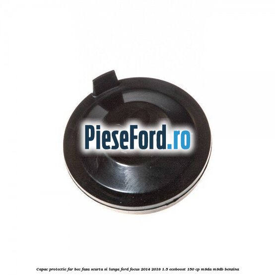 Capac protectie far bec faza scurta si lunga Ford Focus 2014-2018 1.5 EcoBoost 150 cp M8DA, M8DB benzina