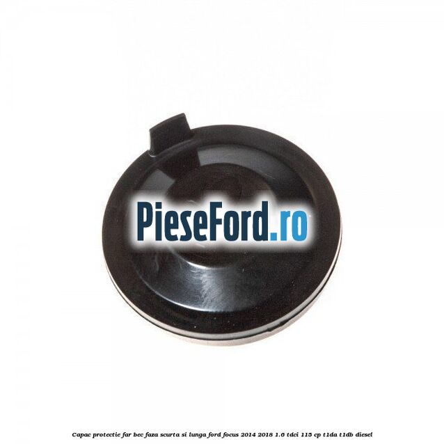 Capac protectie far bec faza scurta si lunga Ford Focus 2014-2018 1.6 TDCi 115 cp T1DA, T1DB diesel