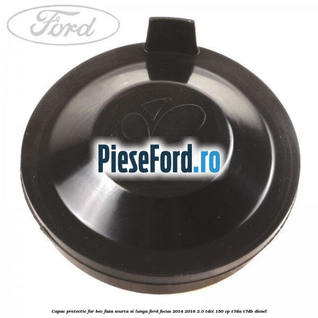 Capac protectie far bec faza scurta si lunga Ford Focus 2014-2018 2.0 TDCi 150 cp