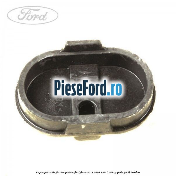 Capac protectie far bec pozitie Ford Focus 2011-2014 1.6 Ti 125 cp Capac protectie far bec pozitie Ford Focus 2011-2014 1.6 Ti 125 cp PNDA, PNDD benzina