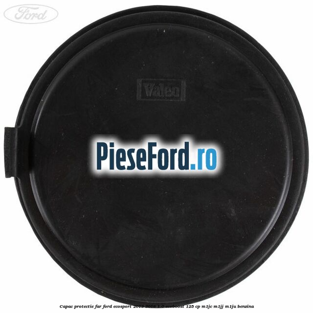 Capac protectie far Ford EcoSport 2013-2018 1.0 EcoBoost 125 cp M1JC, M1JJ, M1JU benzina