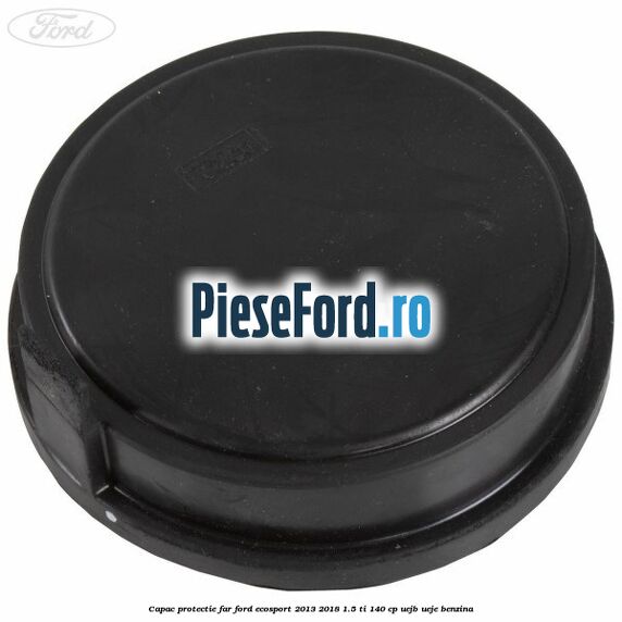 Capac protectie far Ford EcoSport 2013-2018 1.5 Ti 140 cp UEJB, UEJE benzina