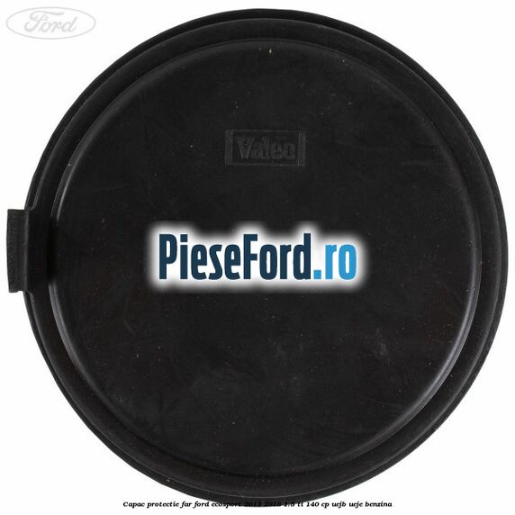 Capac protectie far Ford EcoSport 2013-2018 1.5 Ti 140 cp UEJB, UEJE benzina