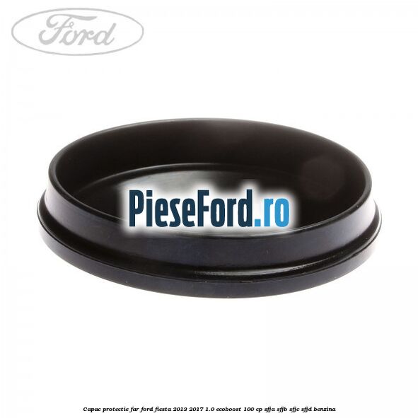 Capac protectie far Ford Fiesta 2013-2017 1.0 EcoBoost 100 cp SFJA, SFJB, SFJC, SFJD benzina
