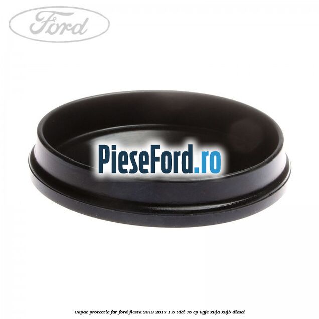 Capac protectie far Ford Fiesta 2013-2017 1.5 TDCi 75 cp Capac protectie far Ford Fiesta 2013-2017 1.5 TDCi 75 cp UGJC, XUJA, XUJB diesel
