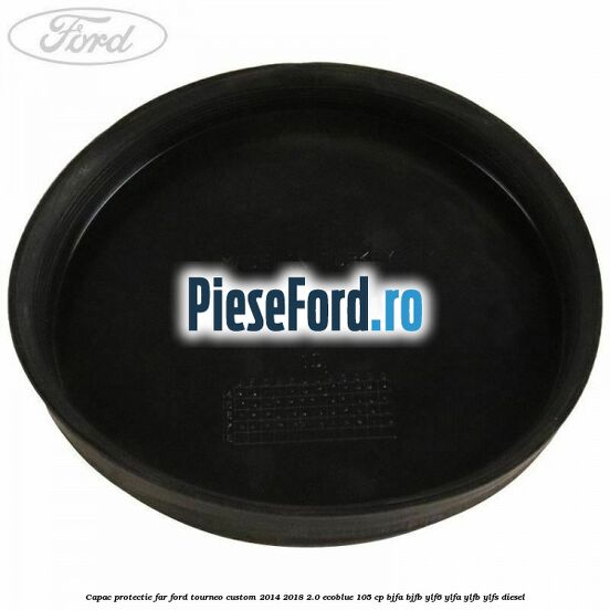 Capac protectie far Ford Tourneo Custom 2014-2018 2.0 EcoBlue 105 cp BJFA, BJFB, YLF6, YLFA, YLFB, YLFS diesel