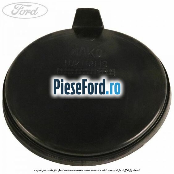 Capac protectie far Ford Tourneo Custom 2014-2018 2.2 TDCi 100 cp DRF4, DRFF, DRFG diesel