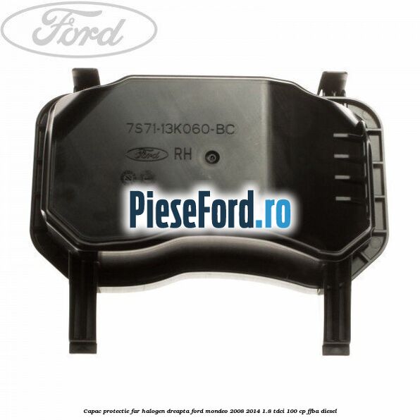 Capac protectie far halogen dreapta Ford Mondeo 2008-2014 1.8 TDCi 100 cp FFBA diesel