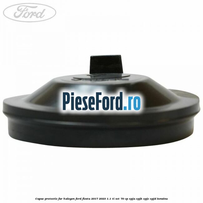 Capac protectie far halogen Ford Fiesta 2017-2023 1.1 Ti-VCT 70 cp XPJA, XPJB, XPJC, XPJD benzina