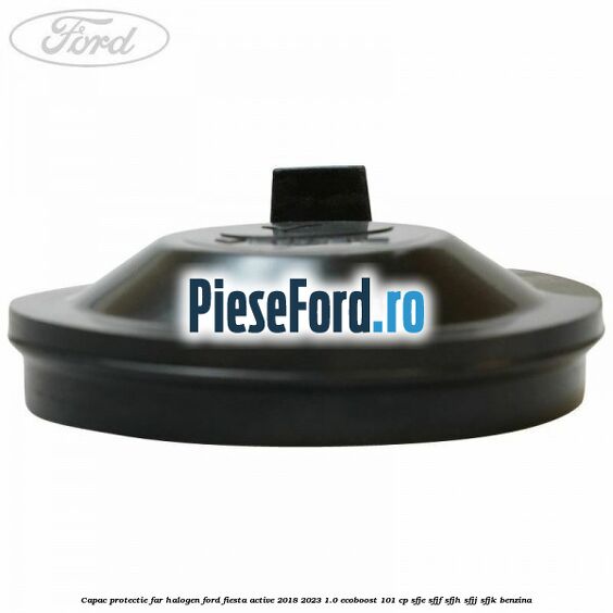 Capac protectie far halogen Ford Fiesta Active 2018-2023 1.0 EcoBoost 101 cp SFJE, SFJF, SFJH, SFJJ, SFJK benzina