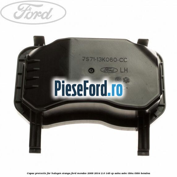 Capac protectie far halogen stanga Ford Mondeo 2008-2014 2.0 145 cp AOBA, AOBC, TBBA, TBBB benzina