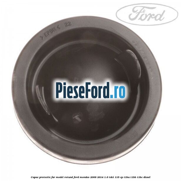 Capac protectie far model rotund Ford Mondeo 2008-2014 1.6 TDCi 115 cp T1BA, T1BB, T1BC diesel