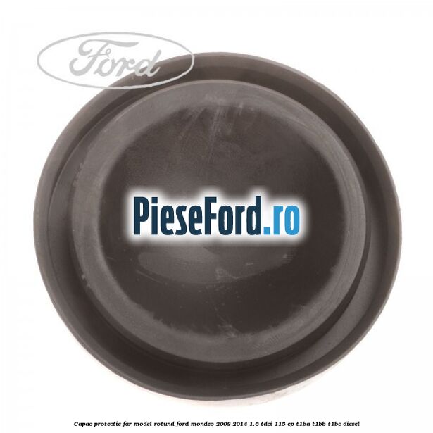Capac protectie far model rotund Ford Mondeo 2008-2014 1.6 TDCi 115 cp T1BA, T1BB, T1BC diesel