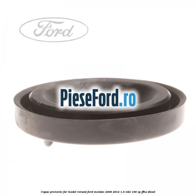 Capac protectie far model rotund Ford Mondeo 2008-2014 1.8 TDCi 100 cp FFBA diesel