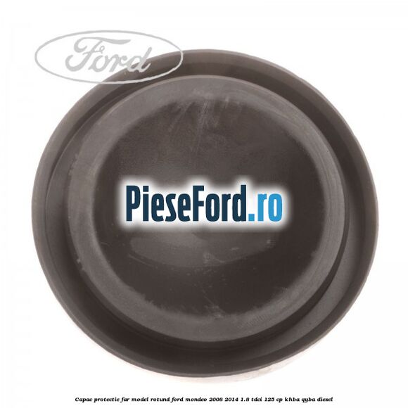 Capac protectie far model rotund Ford Mondeo 2008-2014 1.8 TDCi 125 cp KHBA, QYBA diesel