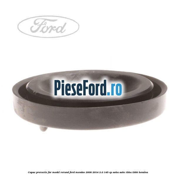Capac protectie far model rotund Ford Mondeo 2008-2014 2.0 145 cp Capac protectie far model rotund Ford Mondeo 2008-2014 2.0 145 cp AOBA, AOBC, TBBA, TBBB benzina
